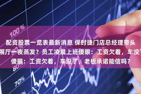 配资股票一览表最新消息 保时捷门店总经理带头连夜搬空车辆，豪车展厅一夜蒸发？员工凌晨上班傻眼：工资欠着，车没了，老板承诺能信吗？