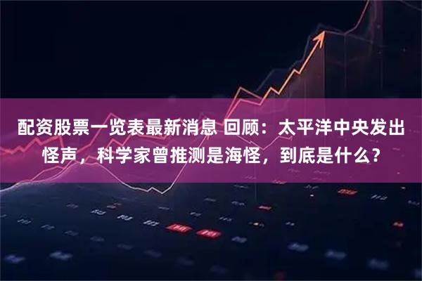 配资股票一览表最新消息 回顾：太平洋中央发出怪声，科学家曾推测是海怪，到底是什么？