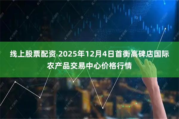 线上股票配资 2025年12月4日首衡高碑店国际农产品交易中心价格行情
