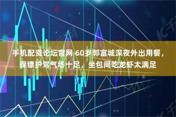 手机配资论坛官网 60岁郭富城深夜外出用餐，保镖护驾气场十足，坐包间吃龙虾太满足