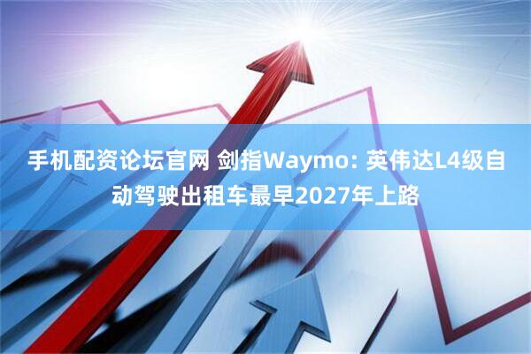 手机配资论坛官网 剑指Waymo: 英伟达L4级自动驾驶出租车最早2027年上路