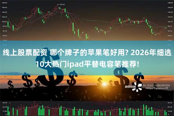 线上股票配资 哪个牌子的苹果笔好用? 2026年细选10大热门ipad平替电容笔推荐!