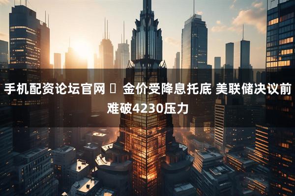 手机配资论坛官网 ‌金价受降息托底 美联储决议前难破4230压力