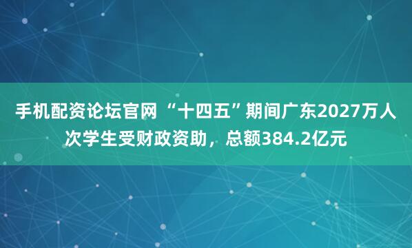 手机配资论坛官网 “十四五”期间广东2027万人次学生受财政资助，总额384.2亿元