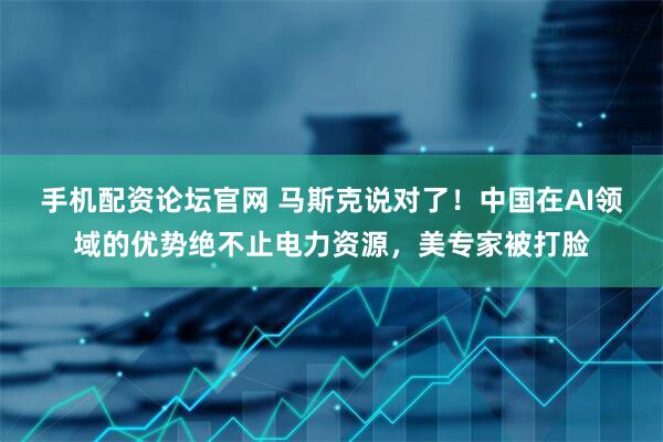 手机配资论坛官网 马斯克说对了！中国在AI领域的优势绝不止电力资源，美专家被打脸