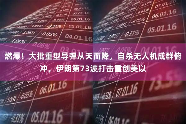 燃爆！大批重型导弹从天而降，自杀无人机成群俯冲，伊朗第73波打击重创美以