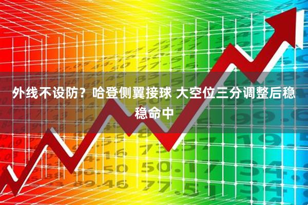 外线不设防？哈登侧翼接球 大空位三分调整后稳稳命中