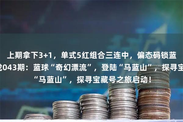 上期拿下3+1，单式5红组合三连中，偏态码锁蓝十环！双色游戏043期：蓝球“奇幻漂流”，登陆“马蓝山”，探寻宝藏号之旅启动！