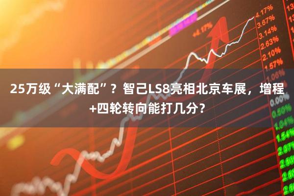 25万级“大满配”？智己LS8亮相北京车展，增程+四轮转向能打几分？