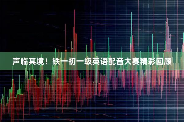 声临其境！铁一初一级英语配音大赛精彩回顾