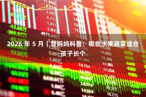 2026 年 5 月｜慧妈妈科普：哪些水果蔬菜适合孩子长个