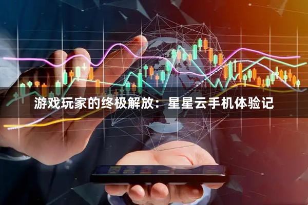游戏玩家的终极解放：星星云手机体验记