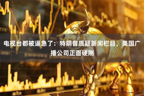 电视台都被逼急了：特朗普质疑新闻栏目，美国广播公司正面硬刚