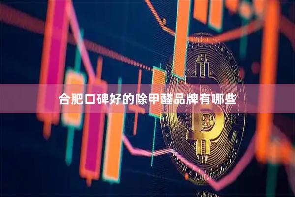 合肥口碑好的除甲醛品牌有哪些
