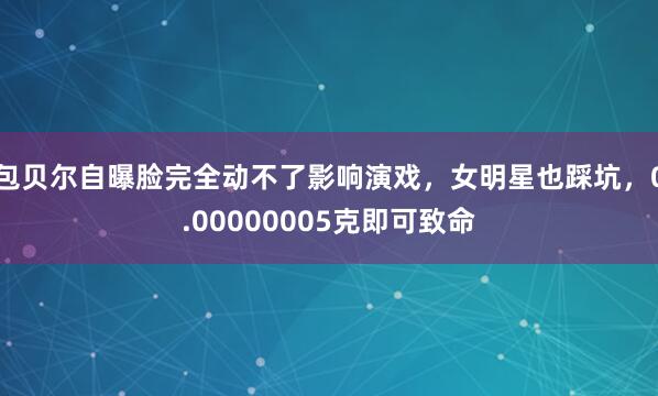 包贝尔自曝脸完全动不了影响演戏，女明星也踩坑，0.00000005克即可致命