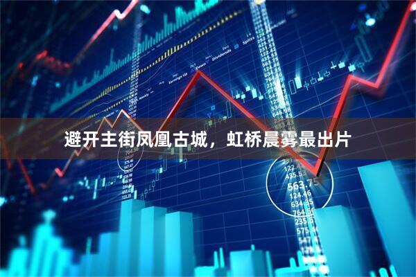 避开主街凤凰古城，虹桥晨雾最出片