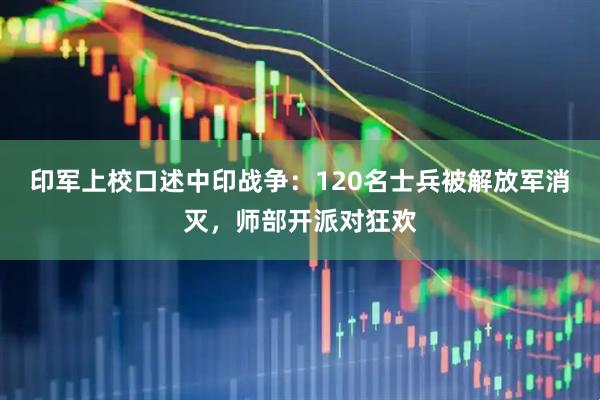 印军上校口述中印战争:120名士兵被解放军消灭,师部开派对狂欢