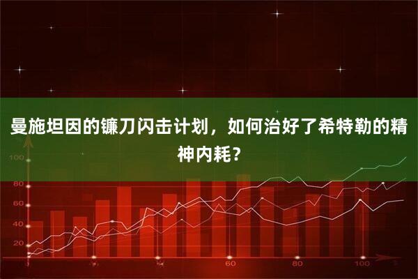 曼施坦因的镰刀闪击计划，如何治好了希特勒的精神内耗？