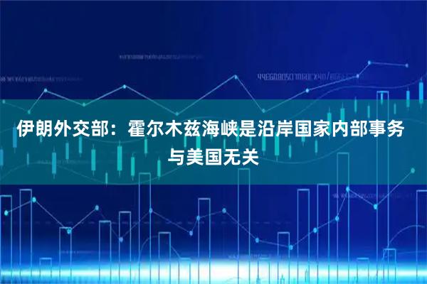 伊朗外交部：霍尔木兹海峡是沿岸国家内部事务 与美国无关