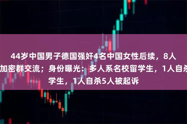 44岁中国男子德国强奸4名中国女性后续，8人团伙作案，加密群交流；身份曝光：多人系名校留学生，1人自杀5人被起诉