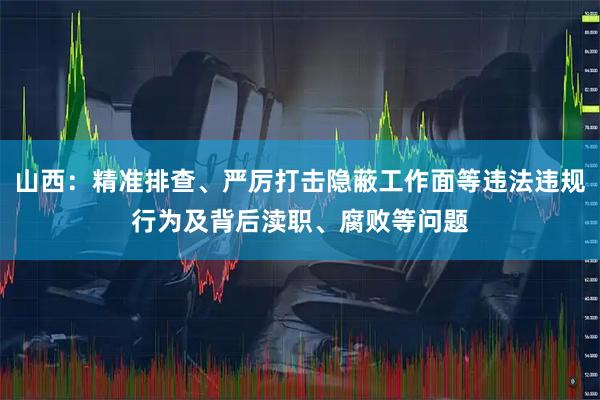 山西:精准排查、严厉打击隐蔽工作面等违法违规行为及背后渎职、腐败等问题