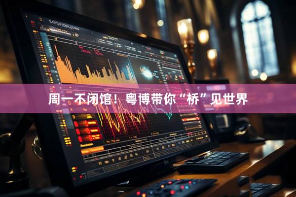 周一不闭馆!粤博带你“桥”见世界