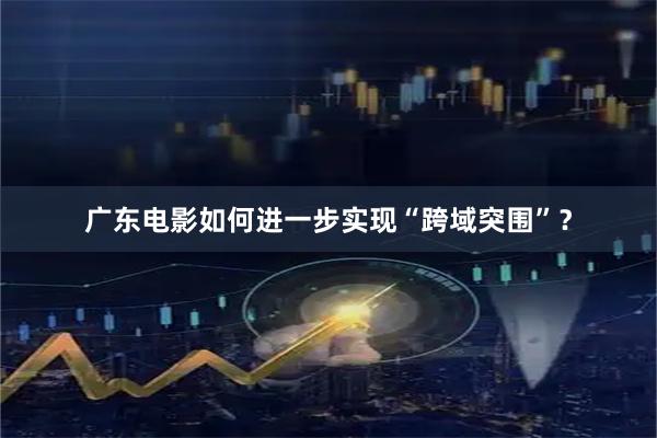 广东电影如何进一步实现“跨域突围”？