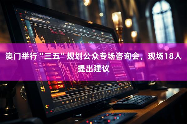 澳门举行“三五”规划公众专场咨询会，现场18人提出建议