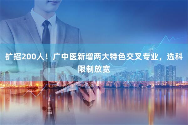 扩招200人!广中医新增两大特色交叉专业,选科限制放宽