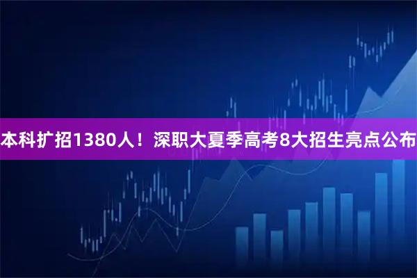 本科扩招1380人！深职大夏季高考8大招生亮点公布