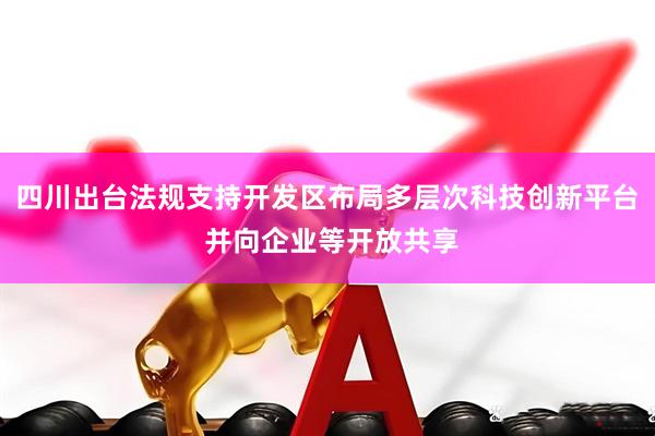 四川出台法规支持开发区布局多层次科技创新平台 并向企业等开放共享