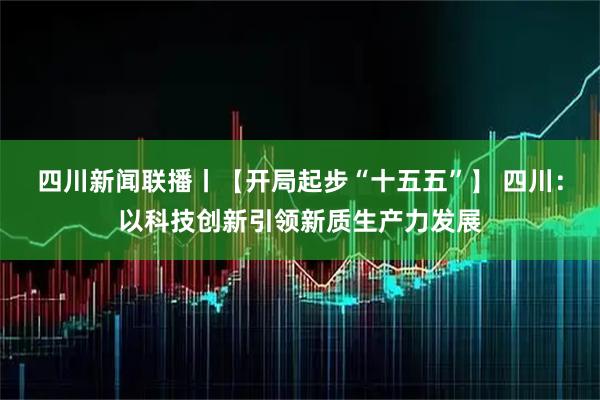 四川新闻联播丨【开局起步“十五五”】 四川：以科技创新引领新质生产力发展