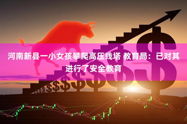 河南新县一小女孩攀爬高压线塔 教育局：已对其进行了安全教育