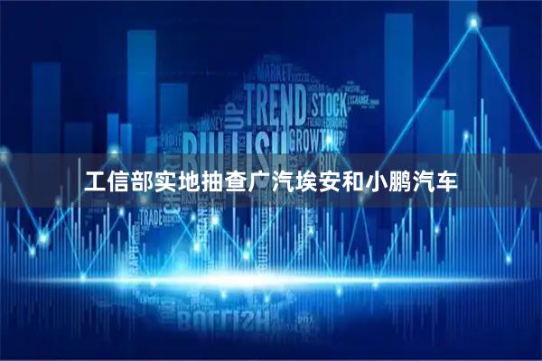 工信部实地抽查广汽埃安和小鹏汽车