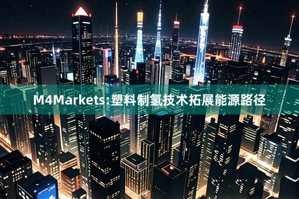 M4Markets:塑料制氢技术拓展能源路径