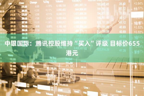 中银国际：腾讯控股维持“买入”评级 目标价655港元